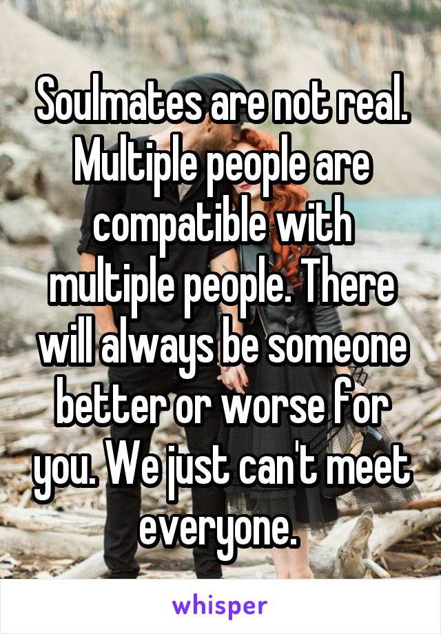 Soulmates are not real. Multiple people are compatible with multiple people. There will always be someone better or worse for you. We just can't meet everyone. 