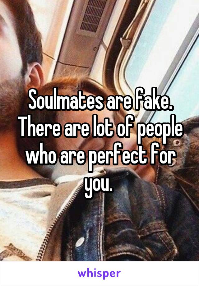 Soulmates are fake. There are lot of people who are perfect for you. 