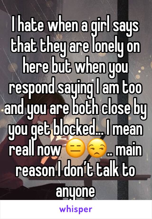 I hate when a girl says that they are lonely on here but when you respond saying I am too and you are both close by you get blocked... I mean reall now 😑😒.. main reason I don’t talk to anyone 