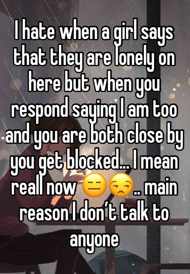 I hate when a girl says that they are lonely on here but when you respond saying I am too and you are both close by you get blocked... I mean reall now 😑😒.. main reason I don’t talk to anyone 