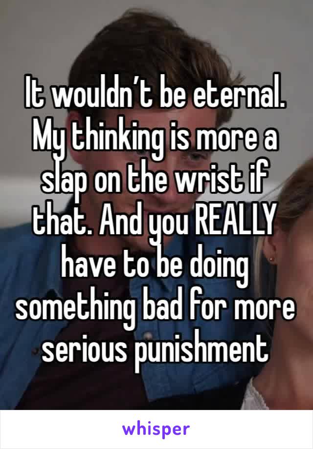 It wouldn’t be eternal. My thinking is more a slap on the wrist if that. And you REALLY have to be doing something bad for more serious punishment 