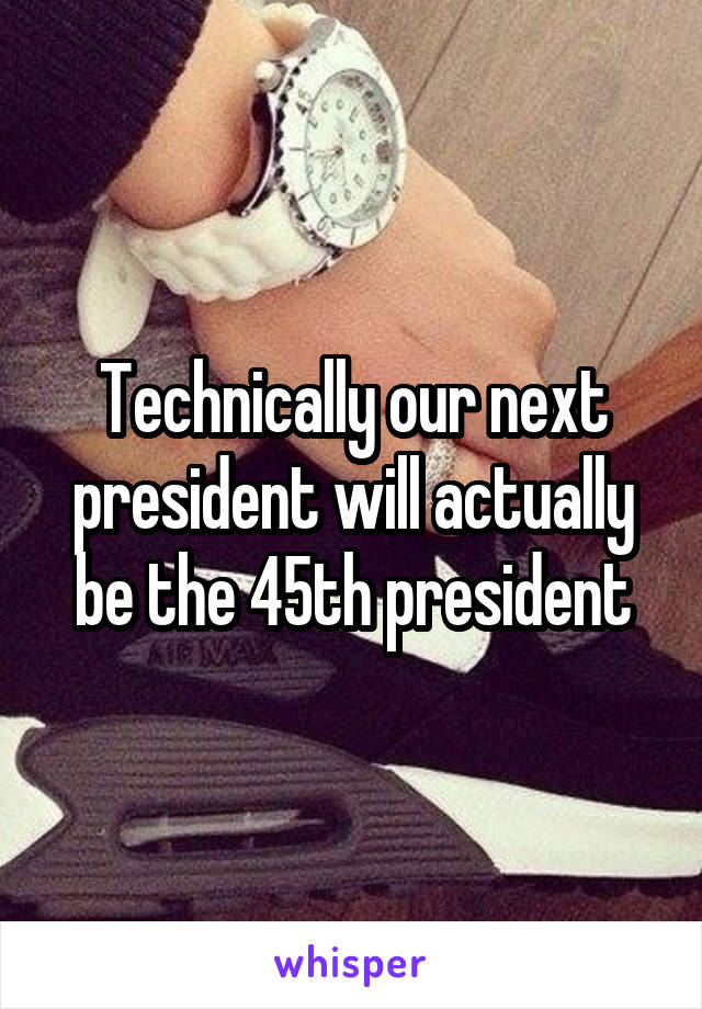 Technically our next president will actually be the 45th president