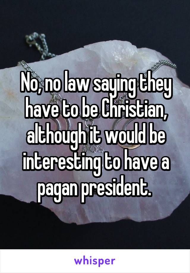 No, no law saying they have to be Christian, although it would be interesting to have a pagan president. 