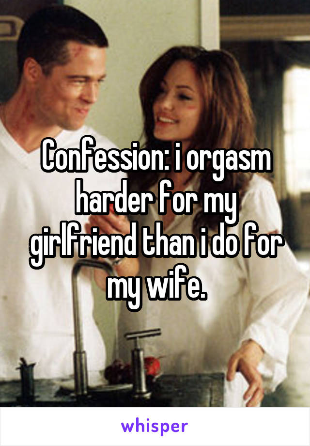 Confession: i orgasm harder for my girlfriend than i do for my wife.