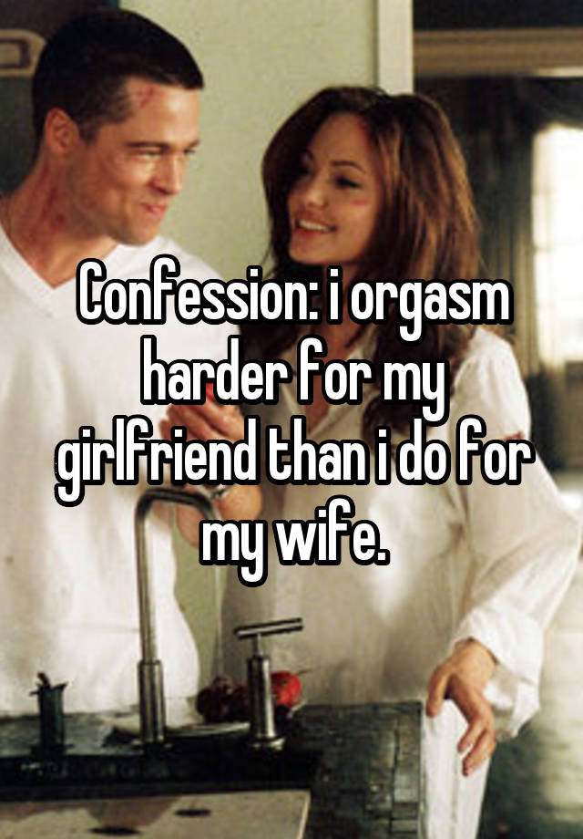 Confession: i orgasm harder for my girlfriend than i do for my wife.