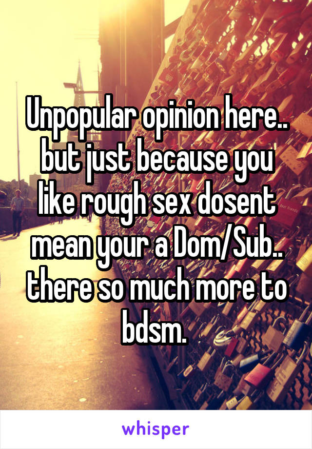 Unpopular opinion here.. but just because you like rough sex dosent mean your a Dom/Sub.. there so much more to bdsm. 