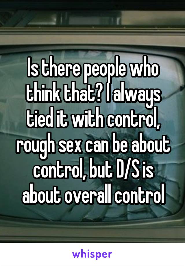 Is there people who think that? I always tied it with control, rough sex can be about control, but D/S is about overall control