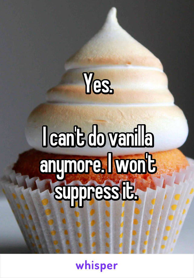 Yes.

I can't do vanilla anymore. I won't suppress it. 