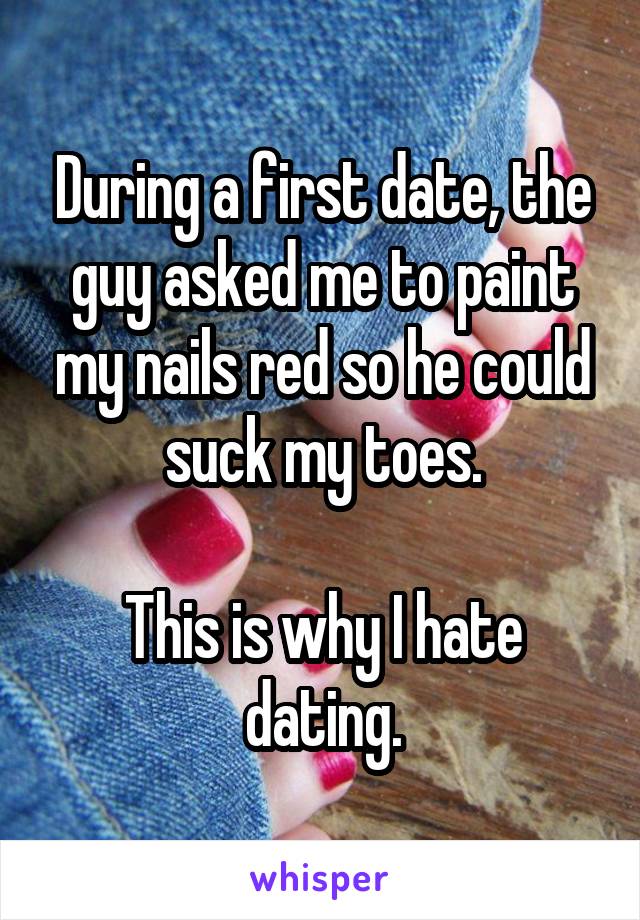 During a first date, the guy asked me to paint my nails red so he could suck my toes.

This is why I hate dating.