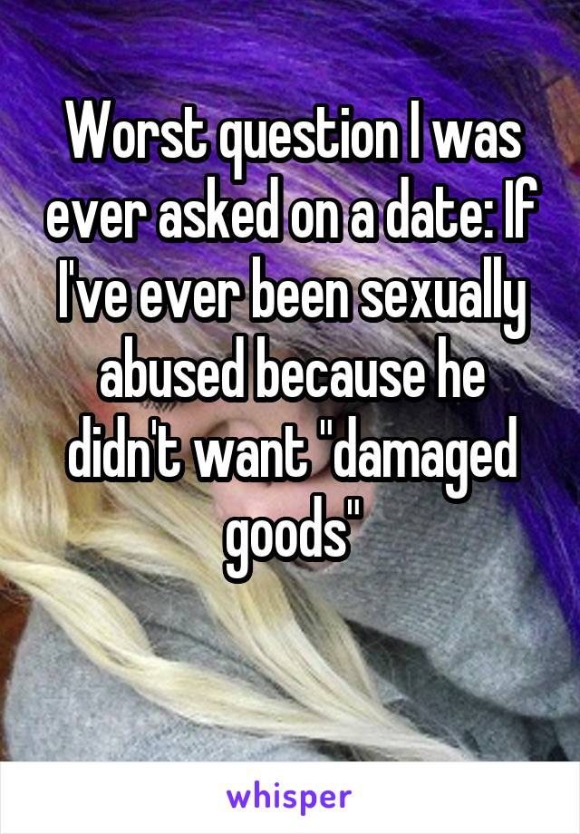 Worst question I was ever asked on a date: If I've ever been sexually abused because he didn't want "damaged goods"

