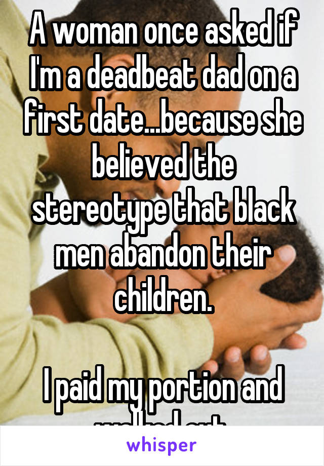 A woman once asked if I'm a deadbeat dad on a first date...because she believed the stereotype that black men abandon their children.

I paid my portion and walked out.