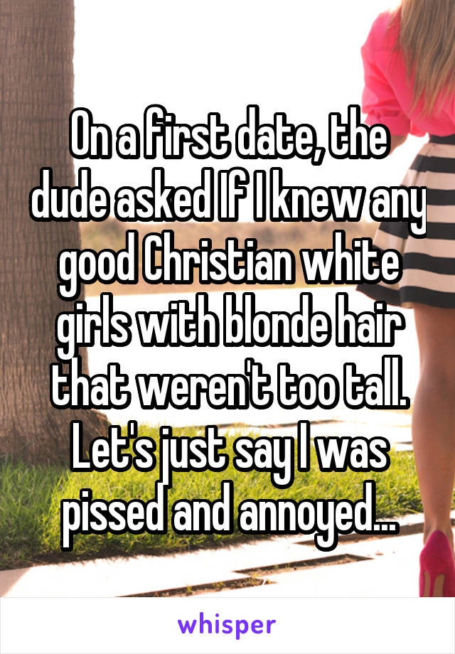 On a first date, the dude asked If I knew any good Christian white girls with blonde hair that weren't too tall. Let's just say I was pissed and annoyed...