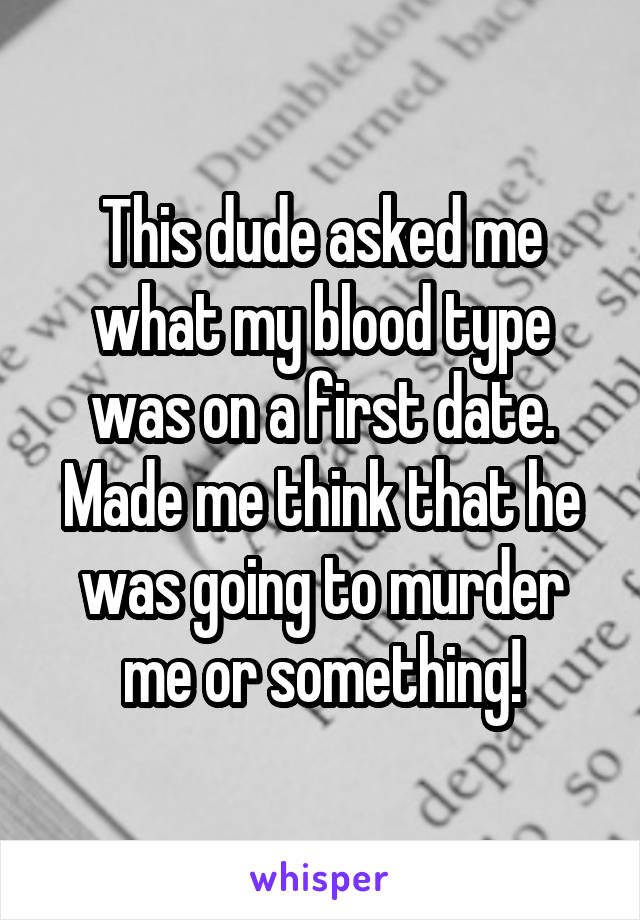 This dude asked me what my blood type was on a first date. Made me think that he was going to murder me or something!