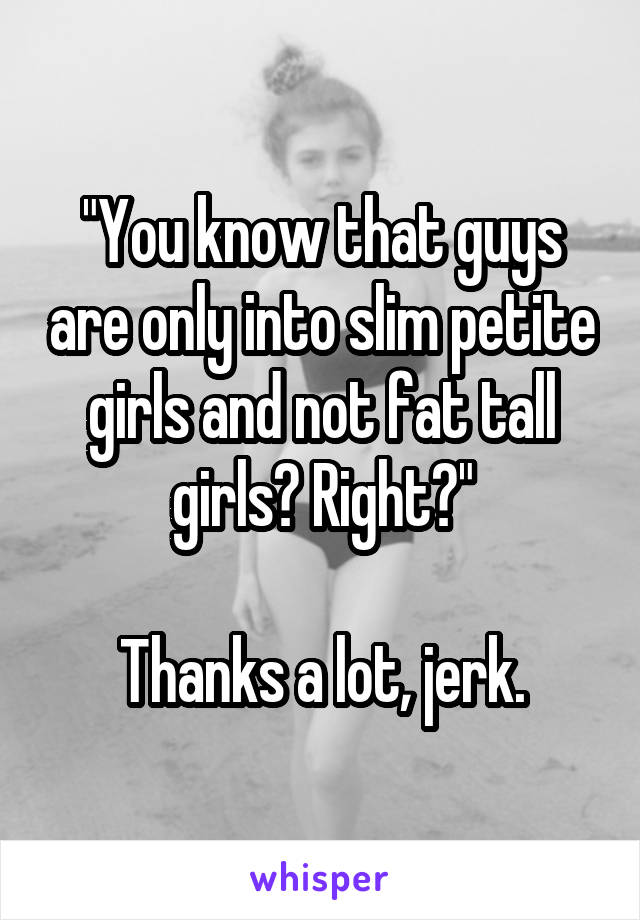"You know that guys are only into slim petite girls and not fat tall girls? Right?"

Thanks a lot, jerk.