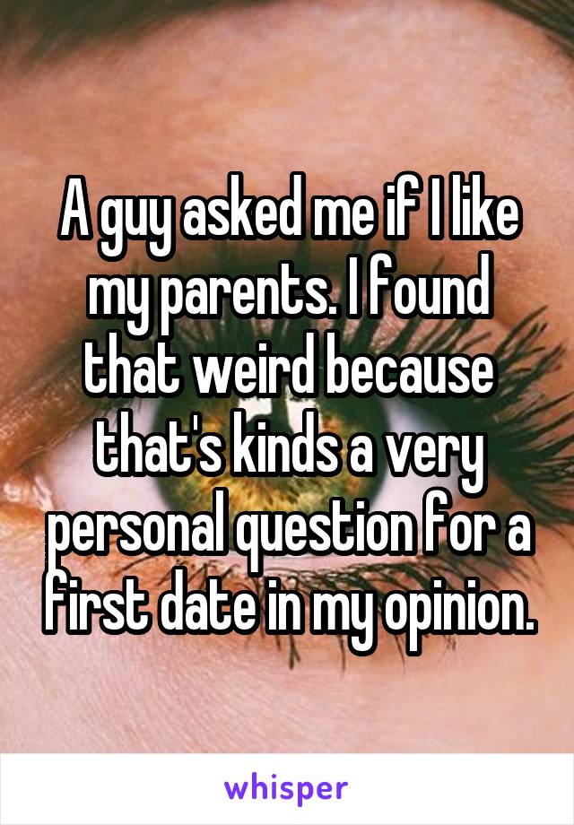 A guy asked me if I like my parents. I found that weird because that's kinds a very personal question for a first date in my opinion.