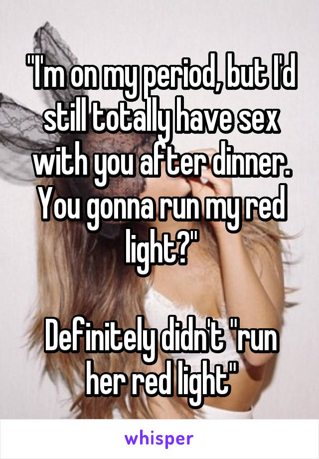 "I'm on my period, but I'd still totally have sex with you after dinner. You gonna run my red light?"

Definitely didn't "run her red light"