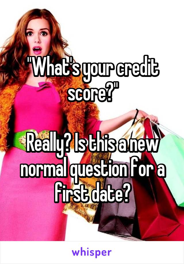 "What's your credit score?"

Really? Is this a new normal question for a first date?