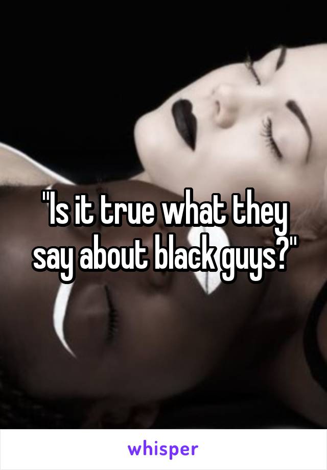 "Is it true what they say about black guys?"