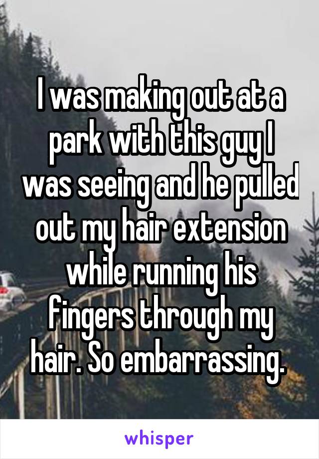 I was making out at a park with this guy I was seeing and he pulled out my hair extension while running his fingers through my hair. So embarrassing. 