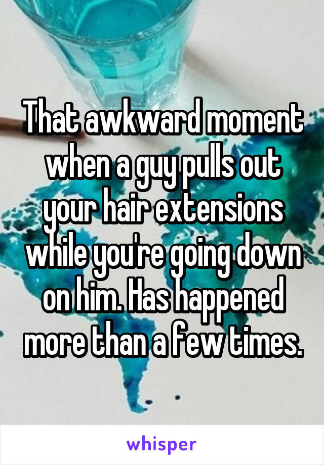 That awkward moment when a guy pulls out your hair extensions while you're going down on him. Has happened more than a few times.