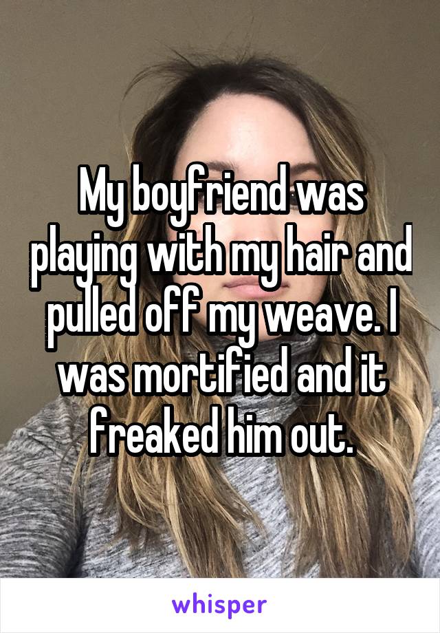 My boyfriend was playing with my hair and pulled off my weave. I was mortified and it freaked him out.