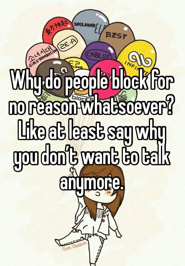 Why do people block for no reason whatsoever? Like at least say why you don’t want to talk anymore. 