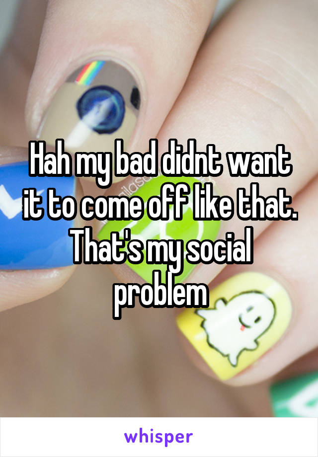 Hah my bad didnt want it to come off like that. That's my social problem