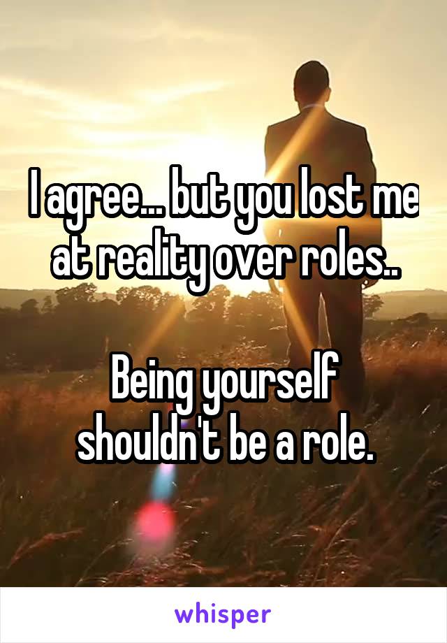 I agree... but you lost me at reality over roles..

Being yourself shouldn't be a role.