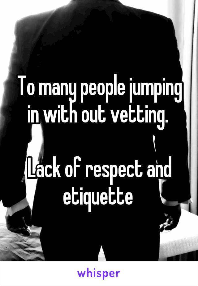 To many people jumping in with out vetting. 

Lack of respect and etiquette 