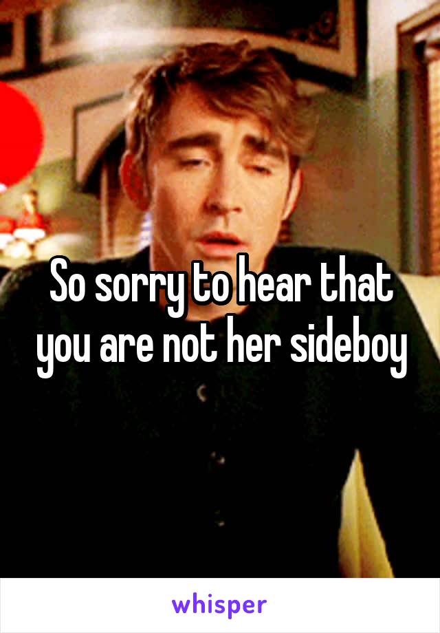 So sorry to hear that you are not her sideboy