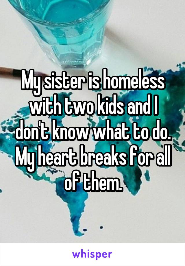 My sister is homeless with two kids and I don't know what to do. My heart breaks for all of them.