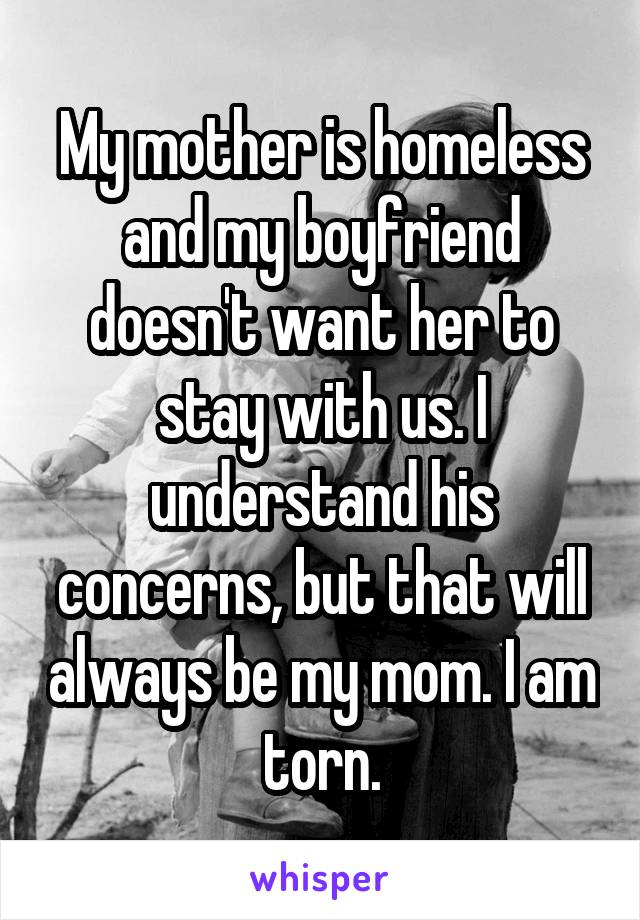 My mother is homeless and my boyfriend doesn't want her to stay with us. I understand his concerns, but that will always be my mom. I am torn.
