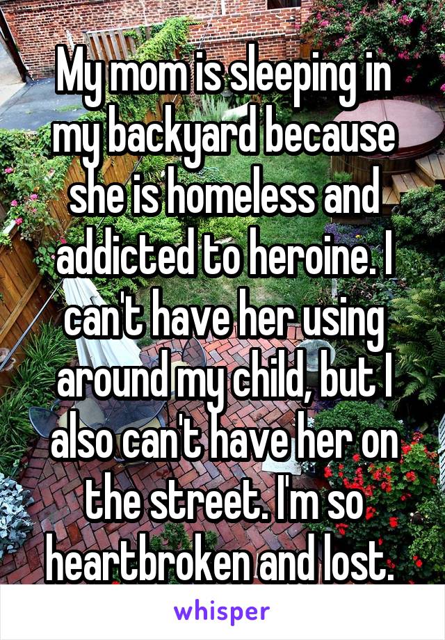 My mom is sleeping in my backyard because she is homeless and addicted to heroine. I can't have her using around my child, but I also can't have her on the street. I'm so heartbroken and lost. 