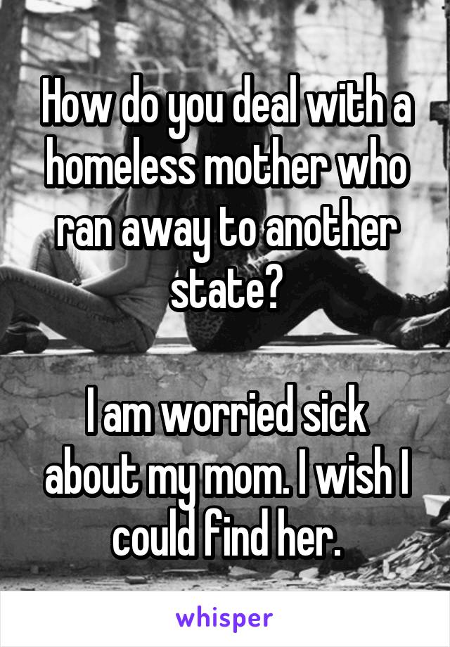 How do you deal with a homeless mother who ran away to another state?

I am worried sick about my mom. I wish I could find her.