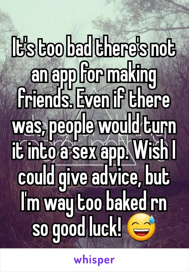 It's too bad there's not an app for making friends. Even if there was, people would turn it into a sex app. Wish I could give advice, but I'm way too baked rn so good luck! 😅