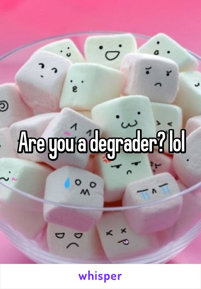 Are you a degrader? lol