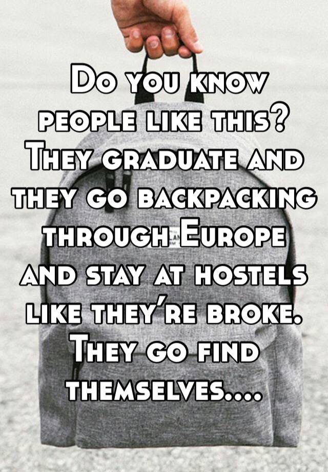  Do you know people like this? They graduate and they go backpacking through Europe and stay at hostels like they’re broke. They go find themselves....