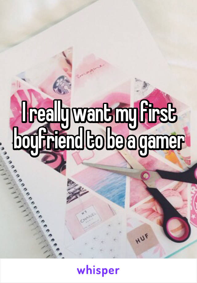 I really want my first boyfriend to be a gamer 