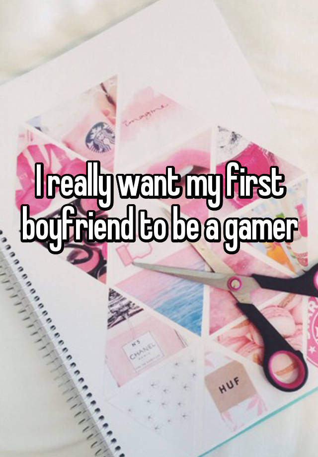 I really want my first boyfriend to be a gamer 