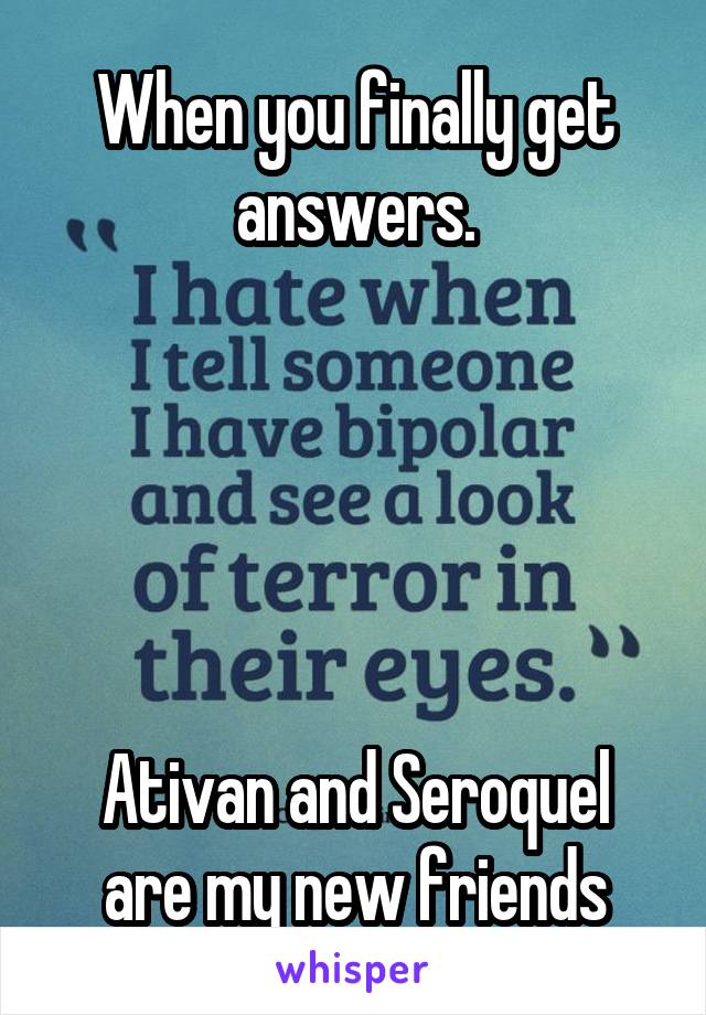 When you finally get answers.





Ativan and Seroquel are my new friends