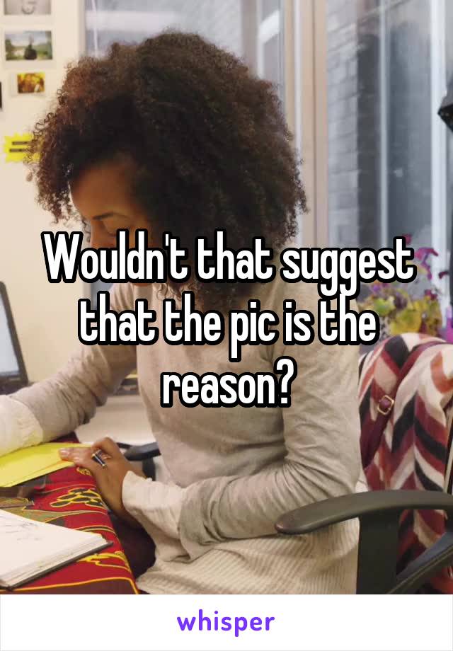 Wouldn't that suggest that the pic is the reason?