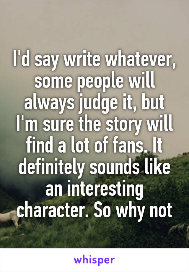 I'd say write whatever, some people will always judge it, but I'm sure the story will find a lot of fans. It definitely sounds like an interesting character. So why not