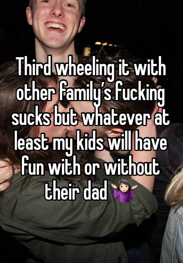 Third wheeling it with other family’s fucking sucks but whatever at least my kids will have fun with or without their dad 🤷🏻‍♀️