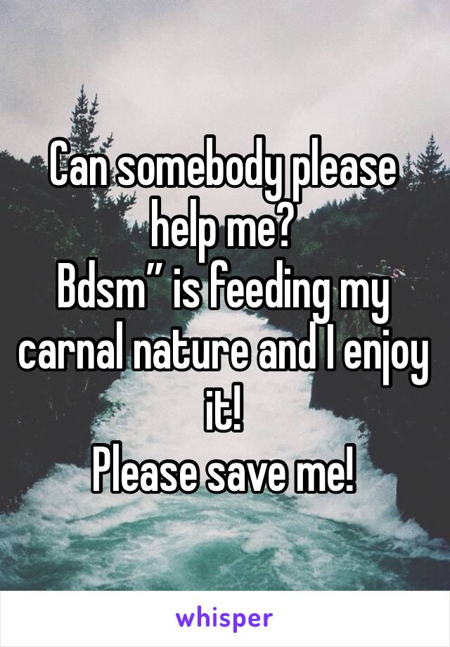 Can somebody please help me?
Bdsm” is feeding my carnal nature and I enjoy it! 
Please save me! 