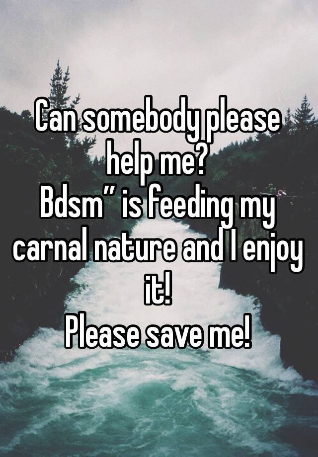 Can somebody please help me?
Bdsm” is feeding my carnal nature and I enjoy it! 
Please save me! 