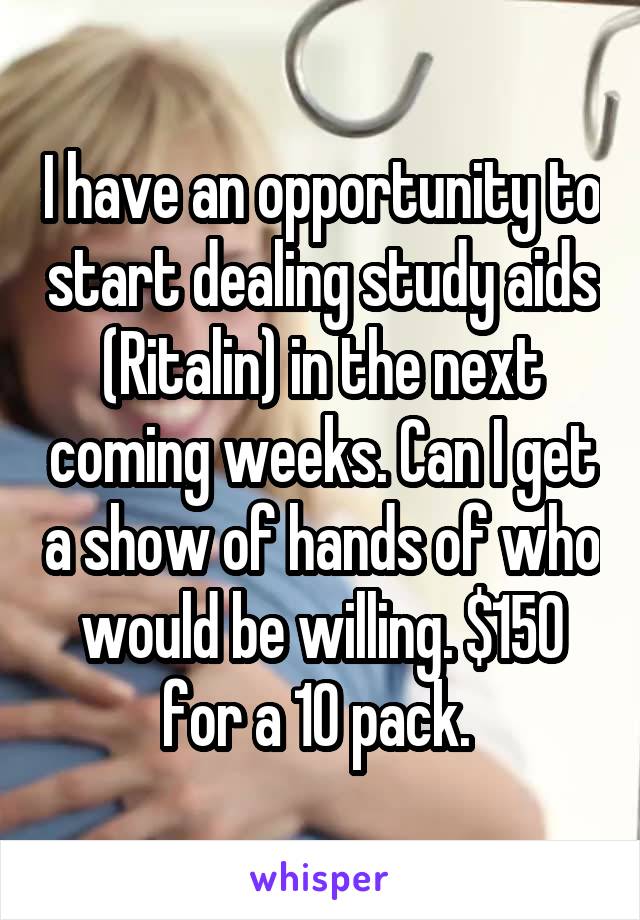 I have an opportunity to start dealing study aids (Ritalin) in the next coming weeks. Can I get a show of hands of who would be willing. $150 for a 10 pack. 