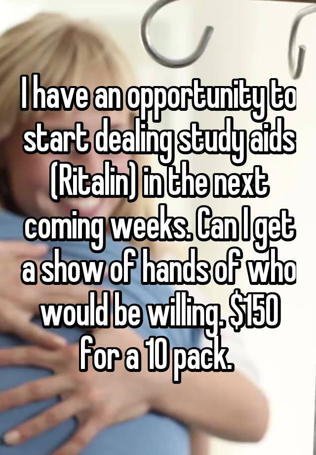 I have an opportunity to start dealing study aids (Ritalin) in the next coming weeks. Can I get a show of hands of who would be willing. $150 for a 10 pack. 