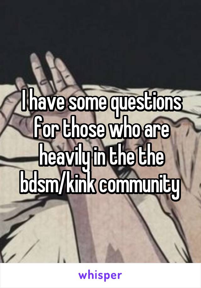 I have some questions for those who are heavily in the the bdsm/kink community 