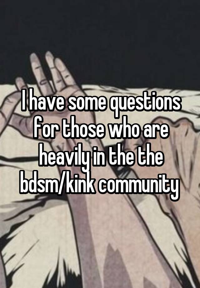 I have some questions for those who are heavily in the the bdsm/kink community 