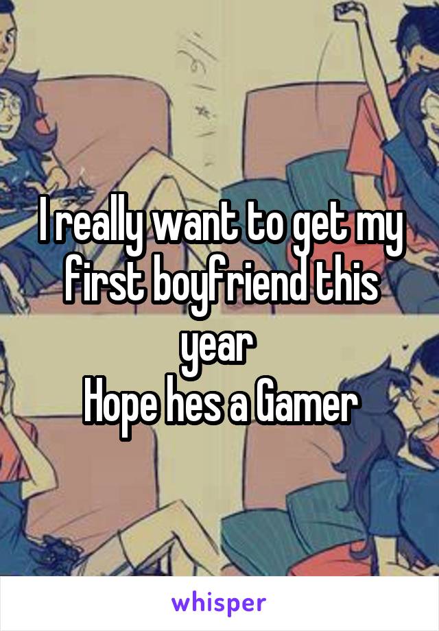 I really want to get my first boyfriend this year 
Hope hes a Gamer